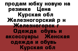 продам юбку новую на резинке › Цена ­ 200 - Курская обл., Железногорский р-н, Железногорск г. Одежда, обувь и аксессуары » Женская одежда и обувь   . Курская обл.